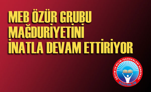 MEB ÖZÜR GRUBU MAĞDURİYETİNİ İNATLA DEVAM ETTİRİYOR | EĞİTİM İŞ