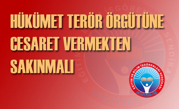 HÜKÜMET TERÖR ÖRGÜTÜNE CESARET VERMEKTEN SAKINMALI | EĞİTİM İŞ