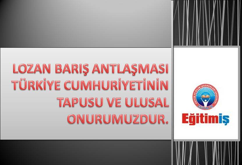 LOZAN BARIŞ ANTLAŞMASI TÜRKİYE CUMHURİYETİNİN TAPUSU VE ULUSAL ONURUMUZDUR | EĞİTİM İŞ