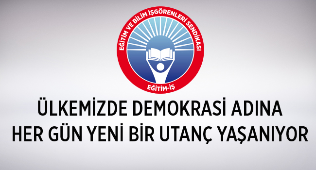 ÜLKEMİZDE DEMOKRASİ ADINA HER GÜN YENİ BİR UTANÇ YAŞANIYOR | EĞİTİM İŞ