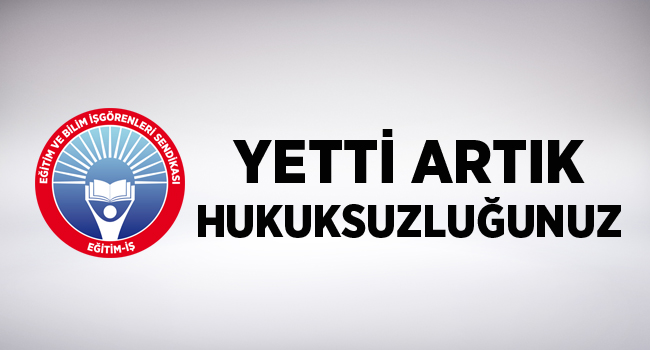 YETTİ ARTIK HUKUKSUZLUĞUNUZ | EĞİTİM İŞ
