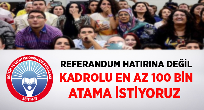 REFERANDUM HATIRINA DEĞİL KADROLU EN AZ 100 BİN ATAMA İSTİYORUZ  | EĞİTİM İŞ