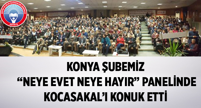 KONYA ŞUBEMİZ “NEYE EVET NEYE HAYIR” PANELİNDE KOCASAKAL’I KONUK ETTİ  | EĞİTİM İŞ