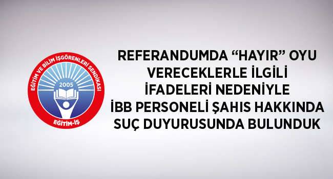REFERANDUMDA “HAYIR” OYU VERECEKLERLE İLGİLİ İFADELERİ NEDENİYLE İBB PERSONELİ ŞAHIS HAKKINDA SUÇ DUYURUSUNDA BULUNDUK | EĞİTİM İŞ