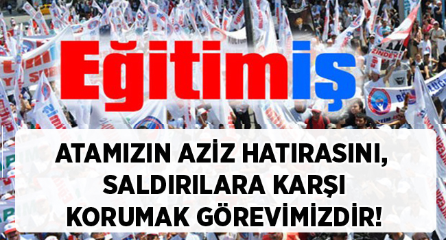 ATAMIZIN AZİZ HATIRASINI, SALDIRILARA KARŞI KORUMAK GÖREVİMİZDİR! | EĞİTİM İŞ