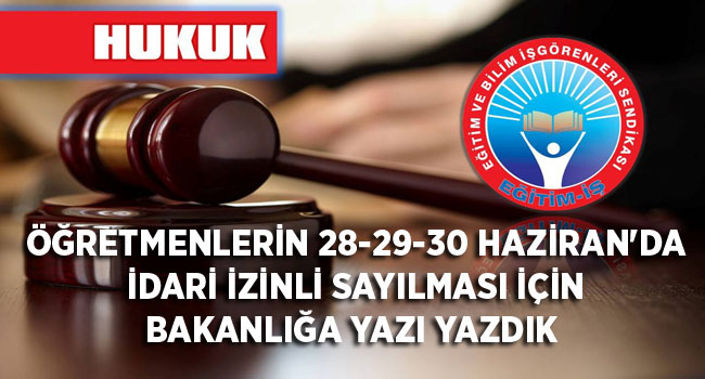 ÖĞRETMENLERİN 28-29-30 HAZİRAN`DA İDARİ İZİNLİ SAYILMASI İÇİN BAKANLIĞA YAZI YAZDIK  | EĞİTİM İŞ