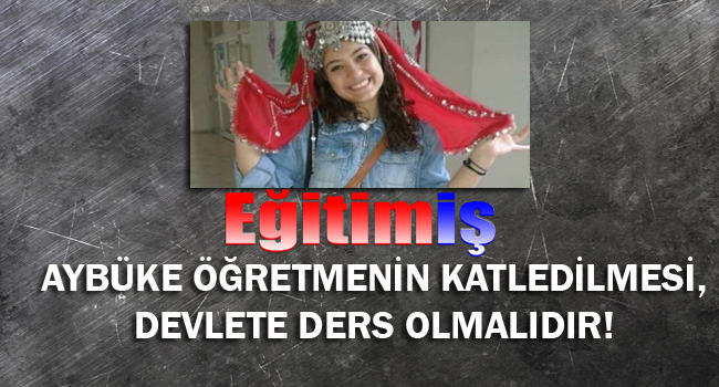 AYBÜKE ÖĞRETMENİN KATLEDİLMESİ, DEVLETE DERS OLMALIDIR! | EĞİTİM İŞ