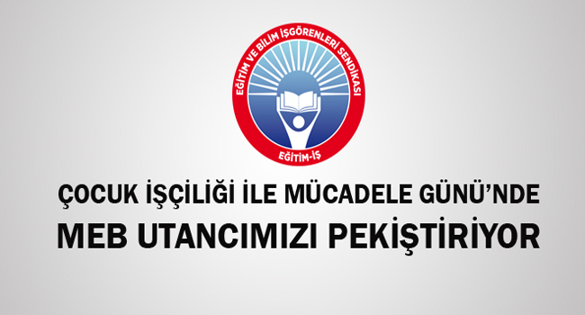 ÇOCUK İŞÇİLİĞİ İLE MÜCADELE GÜNÜ’NDE MEB UTANCIMIZI PEKİŞTİRİYOR | EĞİTİM İŞ