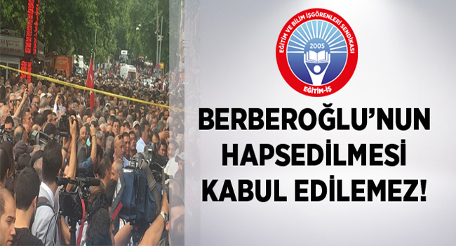 BERBEROĞLU’NUN HAPSEDİLMESİ KABUL EDİLEMEZ! | EĞİTİM İŞ