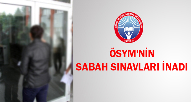 ÖSYM`NİN SABAH SINAVLARI İNADI | EĞİTİM İŞ