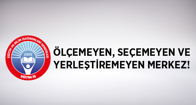 ÖLÇEMEYEN, SEÇEMEYEN VE YERLEŞTİREMEYEN MERKEZ! | EĞİTİM İŞ