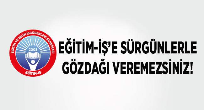 EĞİTİM-İŞ’E SÜRGÜNLERLE GÖZDAĞI VEREMEZSİNİZ! | EĞİTİM İŞ