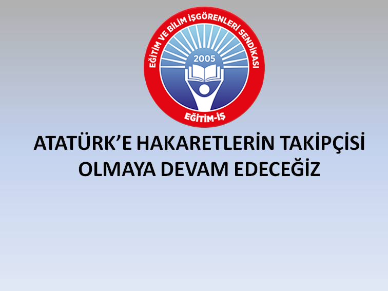 ATATÜRK’E HAKARETLERİN TAKİPÇİSİ OLMAYA DEVAM EDECEĞİZ | EĞİTİM İŞ