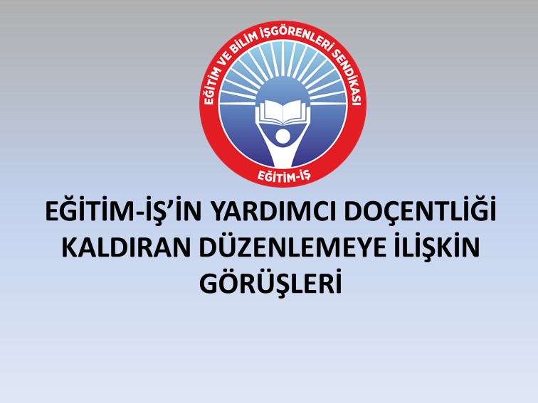 EĞİTİM-İŞ`İN YARDIMCI DOÇENTLİĞİ KALDIRAN DÜZENLEMEYE İLİŞKİN GÖRÜŞLERİ  | EĞİTİM İŞ
