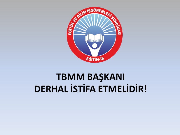 TBMM BAŞKANI DERHAL İSTİFA ETMELİDİR! | EĞİTİM İŞ