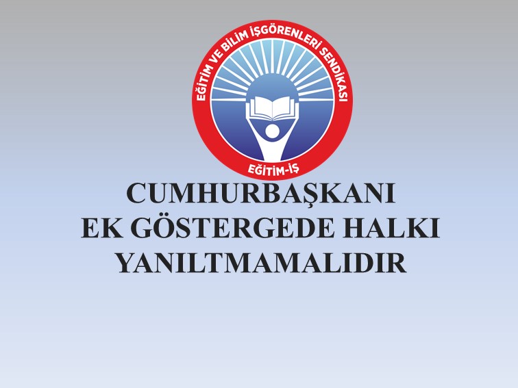 CUMHURBAŞKANI EK GÖSTERGEDE HALKI YANILTMAMALIDIR | EĞİTİM İŞ