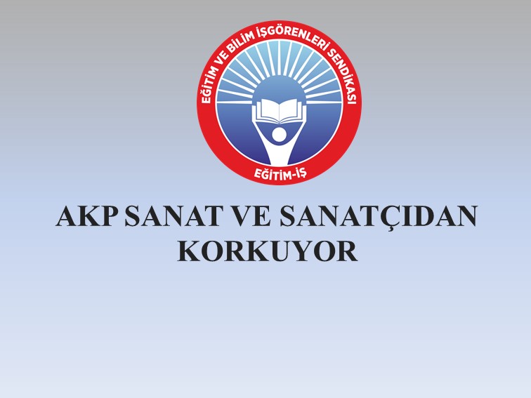 AKP SANAT VE SANATÇIDAN KORKUYOR | EĞİTİM İŞ