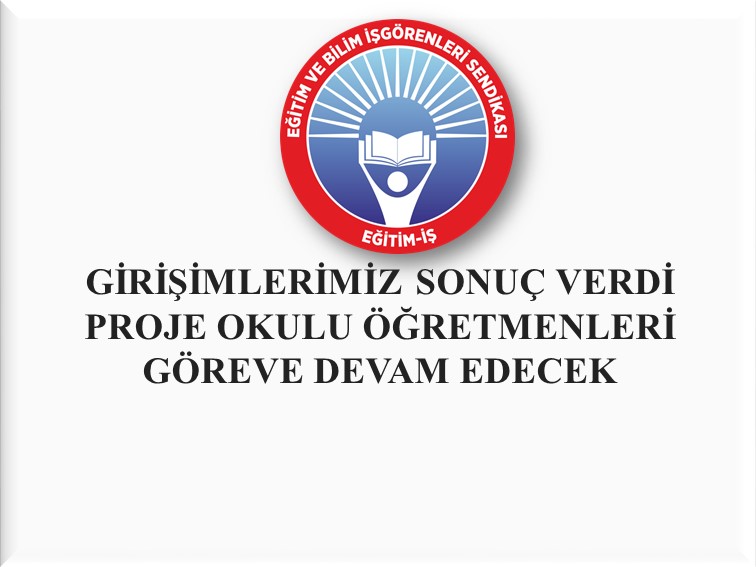 GİRİŞİMLERİMİZ SONUÇ VERDİ PROJE OKULU ÖĞRETMENLERİ GÖREVE DEVAM EDECEK | EĞİTİM İŞ