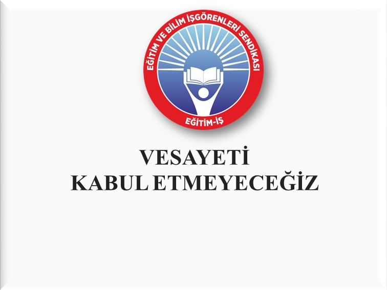 VESAYETİ KABUL ETMEYECEĞİZ | EĞİTİM İŞ