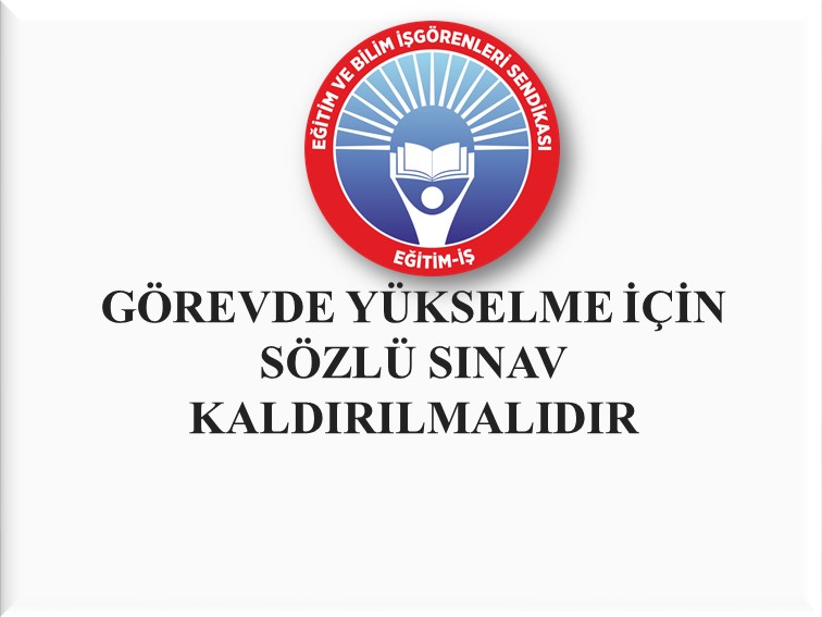 GÖREVDE YÜKSELME İÇİN SÖZLÜ SINAV KALDIRILMALIDIR | EĞİTİM İŞ