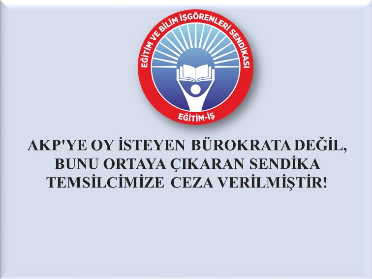 AKP`YE OY İSTEYEN BÜROKRATA DEĞİL, BUNU ORTAYA ÇIKARAN SENDİKA TEMSİLCİMİZE CEZA VERİLMİŞTİR! | EĞİTİM İŞ