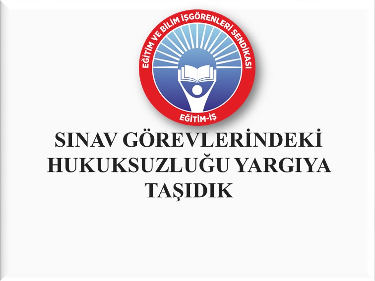 SINAV GÖREVLERİNDEKİ HUKUKSUZLUĞU YARGIYA TAŞIDIK | EĞİTİM İŞ