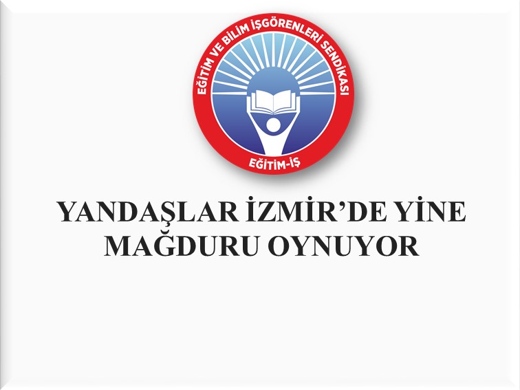 YANDAŞLAR İZMİR’DE YİNE MAĞDURU OYNUYOR  | EĞİTİM İŞ