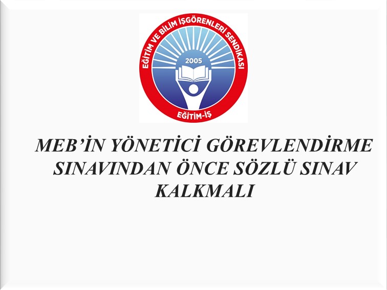 MEB’İN YÖNETİCİ GÖREVLENDİRME SINAVINDAN ÖNCE SÖZLÜ SINAV KALKMALI | EĞİTİM İŞ