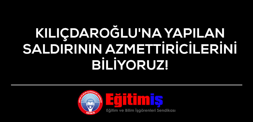 KILIÇDAROĞLU`NA YAPILAN SALDIRININ AZMETTİRİCİLERİNİ BİLİYORUZ! | EĞİTİM İŞ