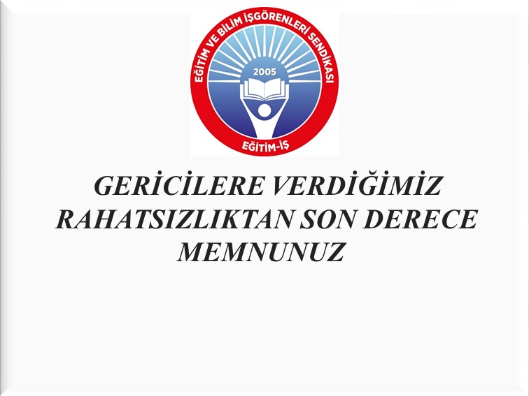 GERİCİLERE VERDİĞİMİZ RAHATSIZLIKTAN SON DERECE MEMNUNUZ   | EĞİTİM İŞ