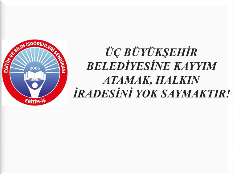 ÜÇ BÜYÜKŞEHİR BELEDİYESİNE KAYYIM ATAMAK, HALKIN İRADESİNİ YOK SAYMAKTIR! | EĞİTİM İŞ