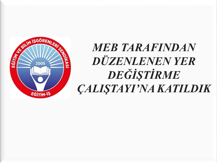 MEB TARAFINDAN DÜZENLENEN YER DEĞİŞTİRME ÇALIŞTAYI’NA KATILDIK | EĞİTİM İŞ