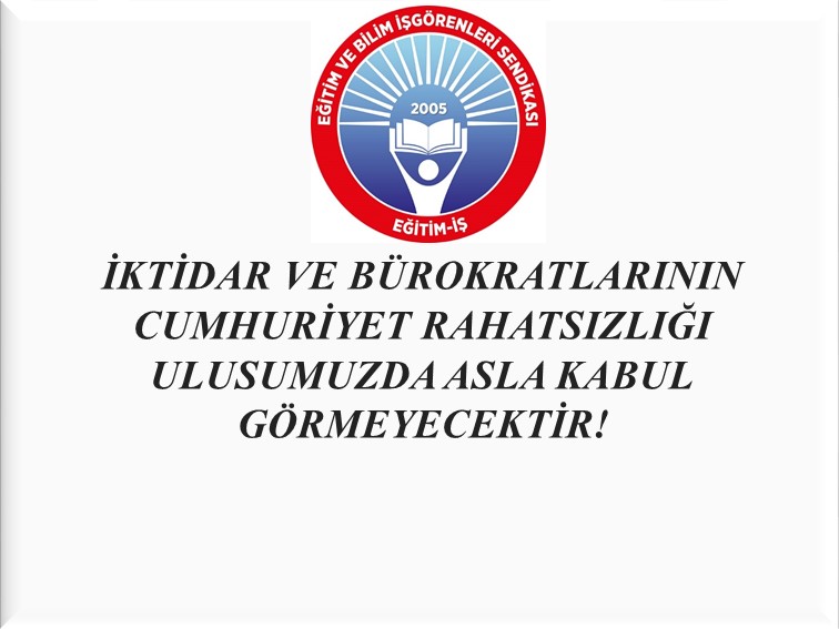 İKTİDAR VE BÜROKRATLARININ CUMHURİYET RAHATSIZLIĞI ULUSUMUZDA ASLA KABUL GÖRMEYECEKTİR! | EĞİTİM İŞ