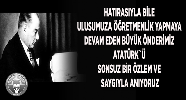 HATIRASIYLA BİLE ULUSUMUZA ÖĞRETMENLİK YAPMAYA DEVAM EDEN BÜYÜK ÖNDERİMİZ ATATÜRK`Ü SONSUZ BİR ÖZLEMLE ANIYORUZ | EĞİTİM İŞ