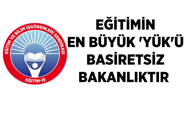 EĞİTİMİN EN BÜYÜK `YÜK`Ü BASİRETSİZ BAKANLIKTIR   | EĞİTİM İŞ