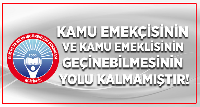 KAMU EMEKÇİSİNİN VE KAMU EMEKLİSİNİN GEÇİNEBİLMESİNİN YOLU KALMAMIŞTIR! | EĞİTİM İŞ