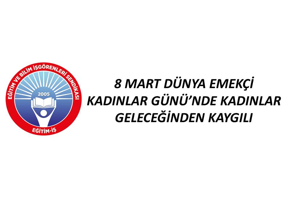 8 MART DÜNYA EMEKÇİ KADINLAR GÜNÜ’NDE KADINLAR GELECEĞİNDEN KAYGILI | EĞİTİM İŞ