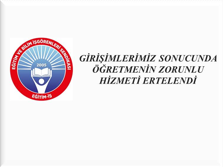GİRİŞİMLERİMİZ SONUCUNDA ÖĞRETMENİN ZORUNLU HİZMETİ ERTELENDİ | EĞİTİM İŞ