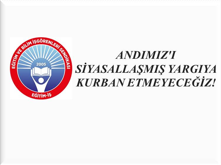 ANDIMIZ`I SİYASALLAŞMIŞ YARGIYA KURBAN ETMEYECEĞİZ! | EĞİTİM İŞ