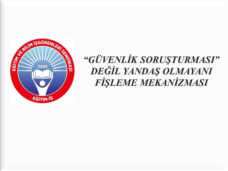 “GÜVENLİK SORUŞTURMASI” DEĞİL YANDAŞ OLMAYANI FİŞLEME MEKANİZMASI | EĞİTİM İŞ