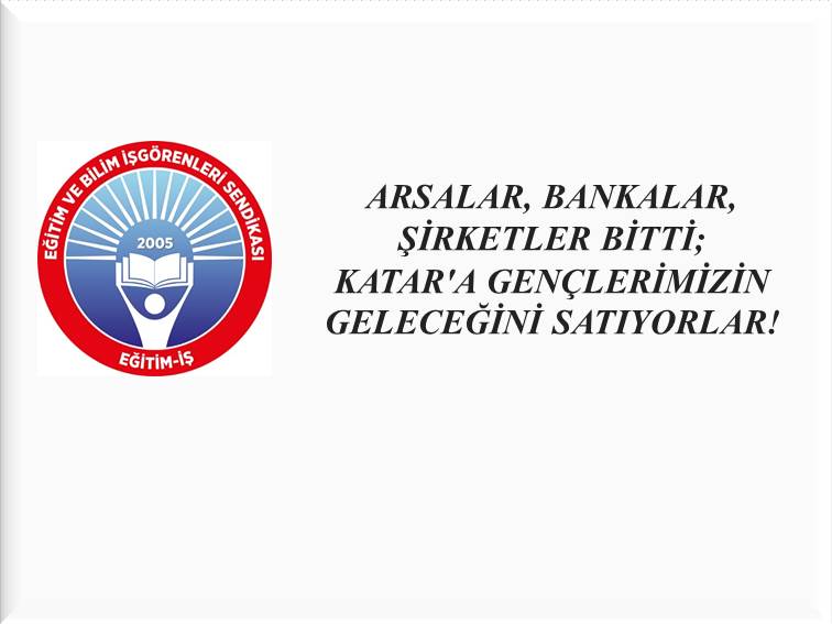 ARSALAR, BANKALAR, ŞİRKETLER BİTTİ; KATAR`A GENÇLERİMİZİN GELECEĞİNİ SATIYORLAR! | EĞİTİM İŞ