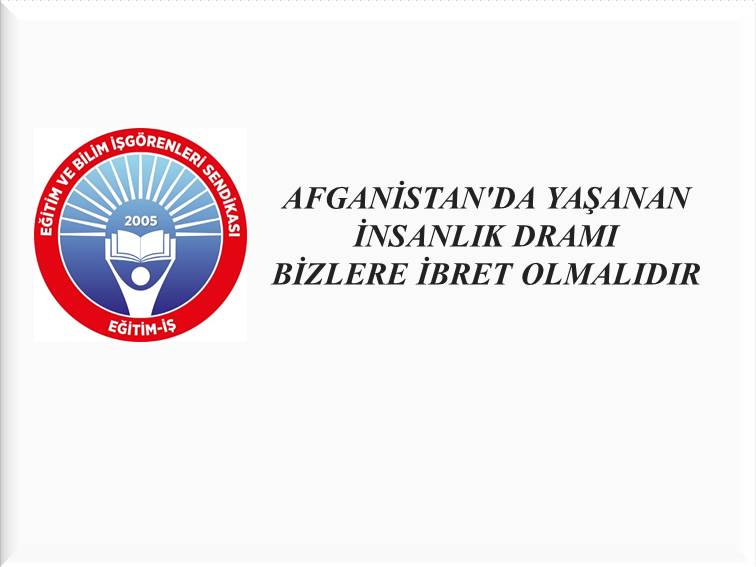 AFGANİSTAN`DA YAŞANAN İNSANLIK DRAMI BİZLERE İBRET OLMALIDIR | EĞİTİM İŞ