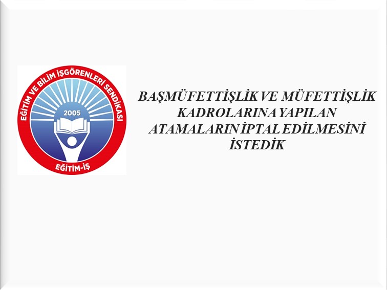 BAŞMÜFETTİŞLİK VE MÜFETTİŞLİK KADROLARINA YAPILAN ATAMALARIN İPTAL EDİLMESİNİ İSTEDİK  | EĞİTİM İŞ