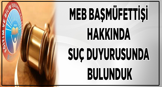 MEB BAŞMÜFETTİŞİ HAKKINDA SUÇ DUYURUSUNDA BULUNDUK | EĞİTİM İŞ
