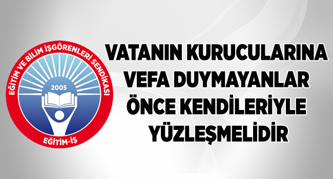 VATANIN KURUCULARINA VEFA DUYMAYANLAR ÖNCE KENDİLERİYLE YÜZLEŞMELİDİR | EĞİTİM İŞ