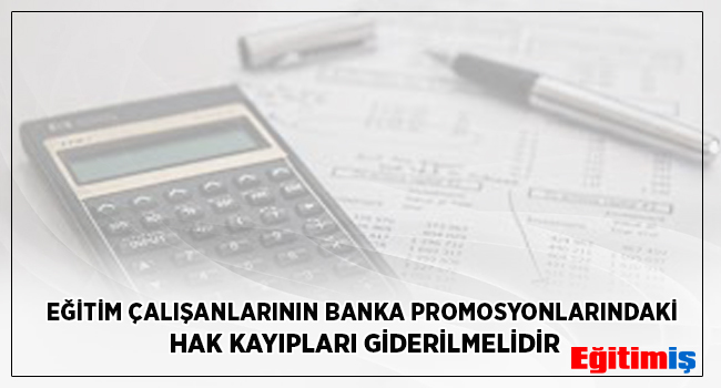 EĞİTİM ÇALIŞANLARININ BANKA PROMOSYONLARINDAKİ HAK KAYIPLARI GİDERİLMELİDİR | EĞİTİM İŞ