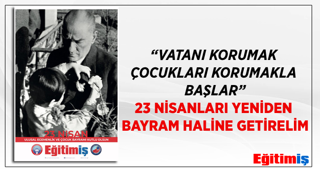  “VATANI KORUMAK ÇOCUKLARI KORUMAKLA BAŞLAR”  23 NİSANLARI YENİDEN BAYRAM HALİNE GETİRELİM | EĞİTİM İŞ