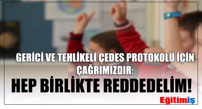 GERİCİ VE TEHLİKELİ ÇEDES PROTOKOLÜ İÇİN ÇAĞRIMIZDIR: HEP BİRLİKTE REDDEDELİM! | EĞİTİM İŞ