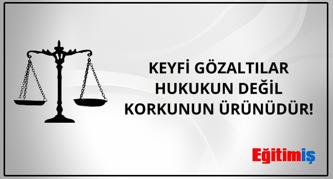 KEYFİ GÖZALTILAR HUKUKUN DEĞİL KORKUNUN ÜRÜNÜDÜR! | EĞİTİM İŞ