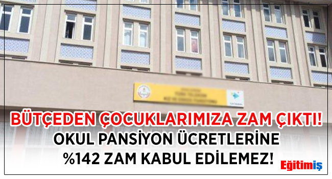 BÜTÇEDEN ÇOCUKLARIMIZA ZAM ÇIKTI: OKUL PANSİYON ÜCRETLERİNE %142 ZAM KABUL EDİLEMEZ | EĞİTİM İŞ
